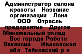 Администратор салона красоты › Название организации ­ Лана, ООО › Отрасль предприятия ­ Другое › Минимальный оклад ­ 1 - Все города Работа » Вакансии   . Ивановская обл.,Тейковский р-н